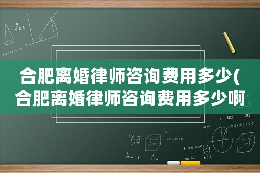 合肥離婚律師咨詢費(fèi)用多少(合肥離婚律師咨詢費(fèi)用多少啊)