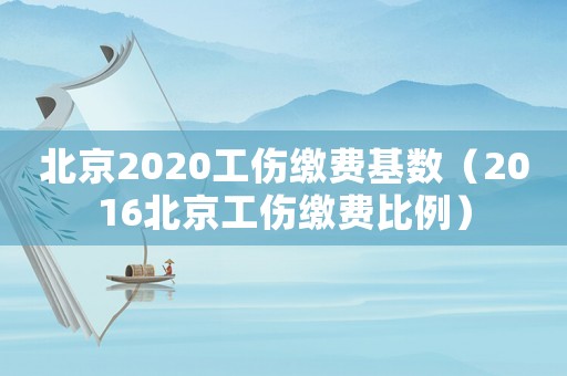 北京2020工傷繳費基數(shù)（2016北京工傷繳費比例）