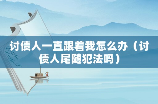 討債人一直跟著我怎么辦（討債人尾隨犯法嗎）
