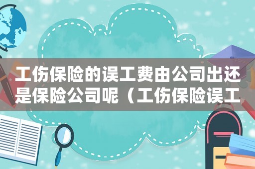 工傷保險(xiǎn)的誤工費(fèi)由公司出還是保險(xiǎn)公司呢（工傷保險(xiǎn)誤工費(fèi)工資包含哪些）