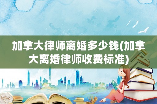 加拿大律師離婚多少錢(加拿大離婚律師收費(fèi)標(biāo)準(zhǔn))
