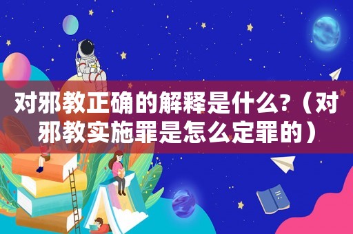 對(duì)邪教正確的解釋是什么?（對(duì)邪教實(shí)施罪是怎么定罪的）