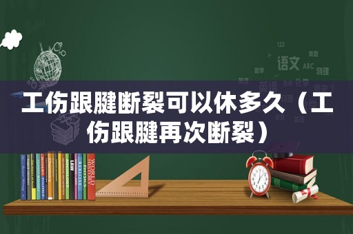 工傷跟腱斷裂可以休多久（工傷跟腱再次斷裂）
