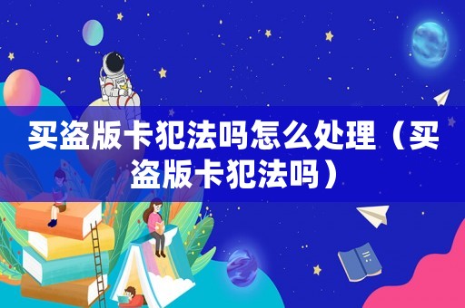 買盜版卡犯法嗎怎么處理（買盜版卡犯法嗎）
