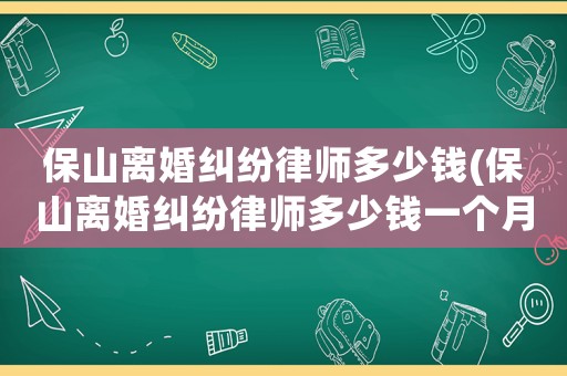 保山離婚糾紛律師多少錢(qián)(保山離婚糾紛律師多少錢(qián)一個(gè)月)