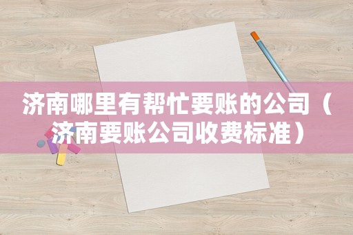 濟(jì)南哪里有幫忙要賬的公司（濟(jì)南要賬公司收費(fèi)標(biāo)準(zhǔn)）