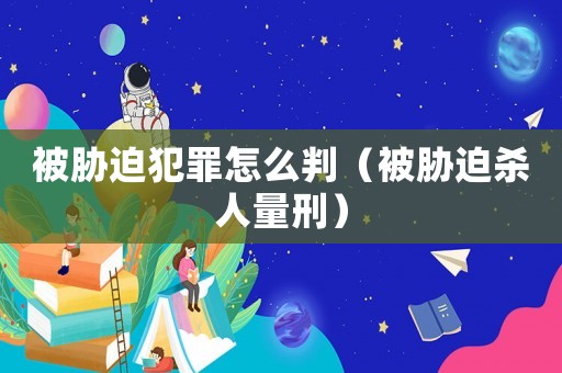 被脅迫犯罪怎么判（被脅迫殺人量刑）