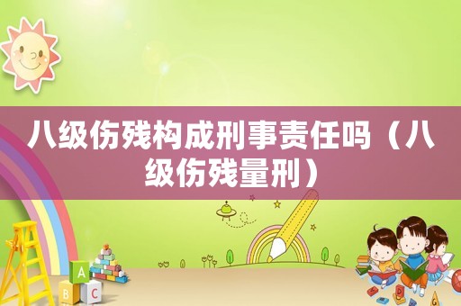 八級(jí)傷殘構(gòu)成刑事責(zé)任嗎（八級(jí)傷殘量刑）