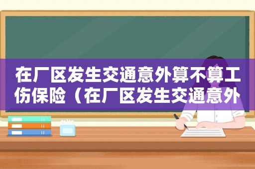 在廠區(qū)發(fā)生交通意外算不算工傷保險(xiǎn)（在廠區(qū)發(fā)生交通意外算不算工傷）