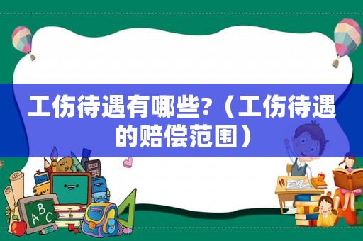 工傷待遇有哪些?（工傷待遇的賠償范圍）