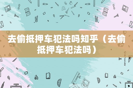 去偷抵押車犯法嗎知乎（去偷抵押車犯法嗎）