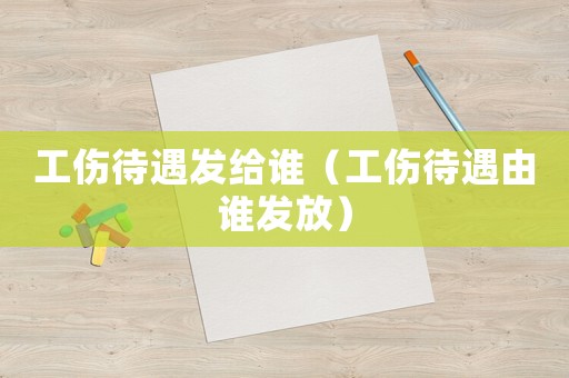 工傷待遇發(fā)給誰(shuí)（工傷待遇由誰(shuí)發(fā)放）