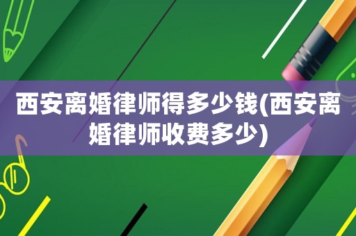 西安離婚律師得多少錢(西安離婚律師收費多少)
