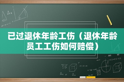 已過(guò)退休年齡工傷（退休年齡員工工傷如何賠償）