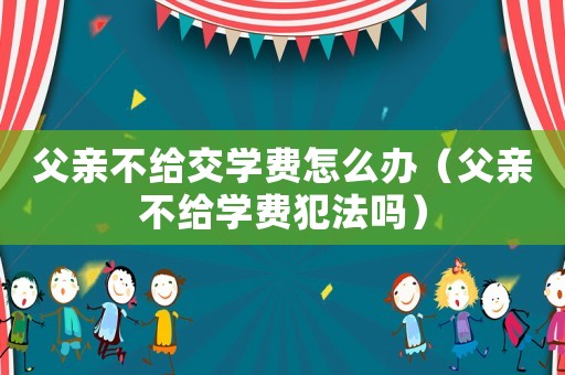 父親不給交學(xué)費(fèi)怎么辦（父親不給學(xué)費(fèi)犯法嗎）