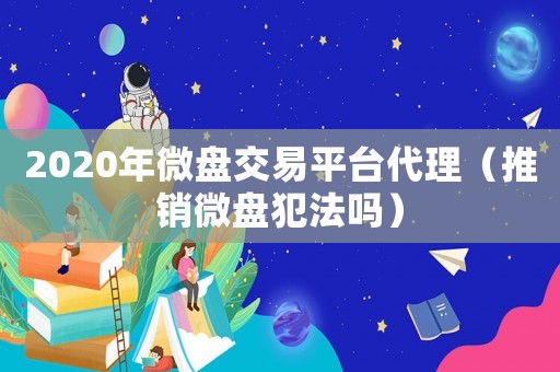 2020年微盤(pán)交易平臺(tái)代理（推銷(xiāo)微盤(pán)犯法嗎）