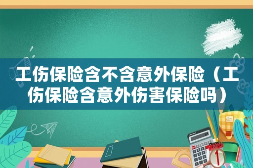 工傷保險(xiǎn)含不含意外保險(xiǎn)（工傷保險(xiǎn)含意外傷害保險(xiǎn)嗎）