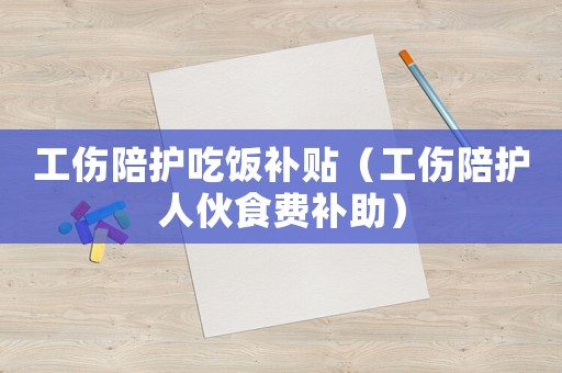工傷陪護(hù)吃飯補貼（工傷陪護(hù)人伙食費補助）