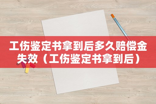 工傷鑒定書拿到后多久賠償金失效（工傷鑒定書拿到后）