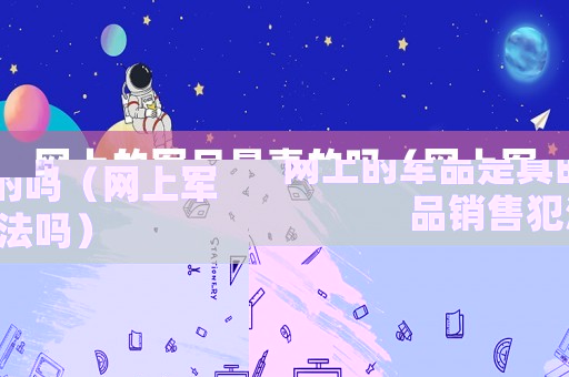 網(wǎng)上的軍品是真的嗎（網(wǎng)上軍品銷售犯法嗎）