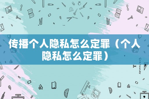 傳播個(gè)人隱私怎么定罪（個(gè)人隱私怎么定罪）