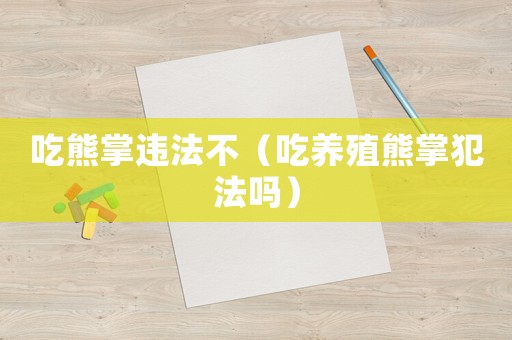 吃熊掌違法不（吃養(yǎng)殖熊掌犯法嗎）
