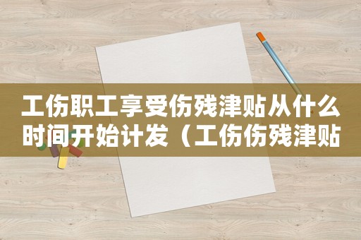 工傷職工享受傷殘津貼從什么時間開始計發(fā)（工傷傷殘津貼的發(fā)放時間）
