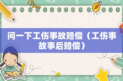 問一下工傷事故賠償（工傷事故事后賠償）