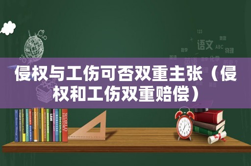 侵權(quán)與工傷可否雙重主張（侵權(quán)和工傷雙重賠償）