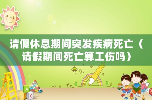 請假休息期間突發(fā)疾病死亡（請假期間死亡算工傷嗎）