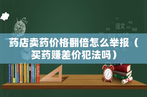藥店賣藥價(jià)格翻倍怎么舉報(bào)（買藥賺差價(jià)犯法嗎）