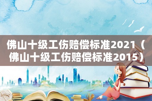 佛山十級(jí)工傷賠償標(biāo)準(zhǔn)2021（佛山十級(jí)工傷賠償標(biāo)準(zhǔn)2015）