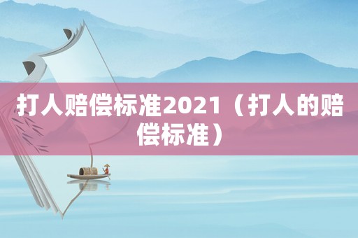 打人賠償標(biāo)準(zhǔn)2021（打人的賠償標(biāo)準(zhǔn)）