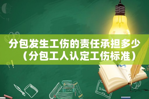 分包發(fā)生工傷的責(zé)任承擔(dān)多少（分包工人認(rèn)定工傷標(biāo)準(zhǔn)）
