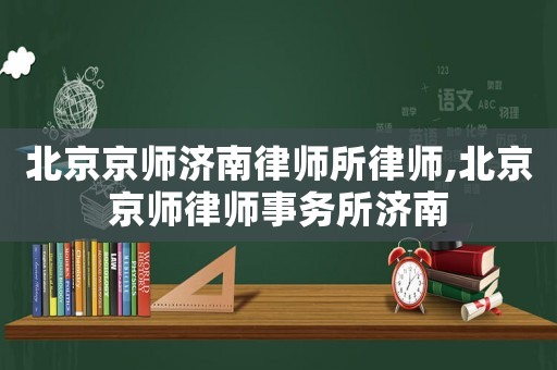 北京京師濟(jì)南律師所律師,北京京師律師事務(wù)所濟(jì)南