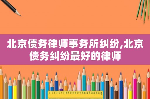 北京債務(wù)律師事務(wù)所糾紛,北京債務(wù)糾紛最好的律師