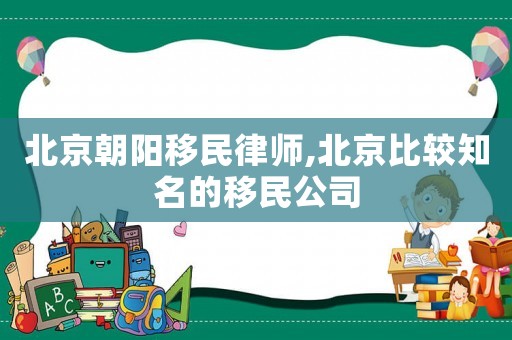 北京朝陽移民律師,北京比較知名的移民公司