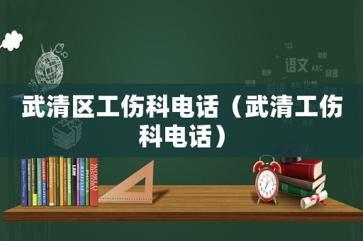 武清區(qū)工傷科電話（武清工傷科電話）