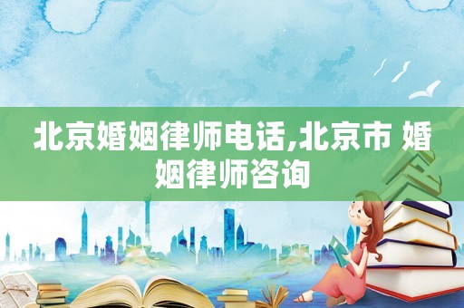 北京婚姻律師電話,北京市 婚姻律師咨詢
