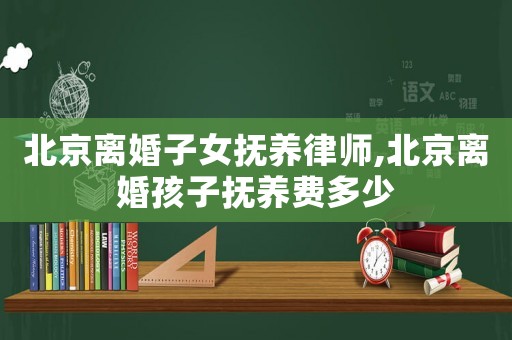 北京離婚子女撫養(yǎng)律師,北京離婚孩子撫養(yǎng)費(fèi)多少