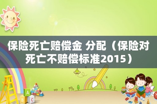 保險死亡賠償金 分配（保險對死亡不賠償標(biāo)準(zhǔn)2015）