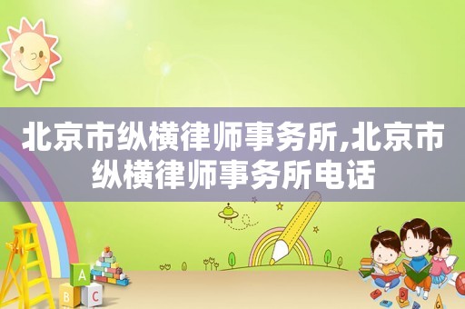 北京市縱橫律師事務(wù)所,北京市縱橫律師事務(wù)所電話