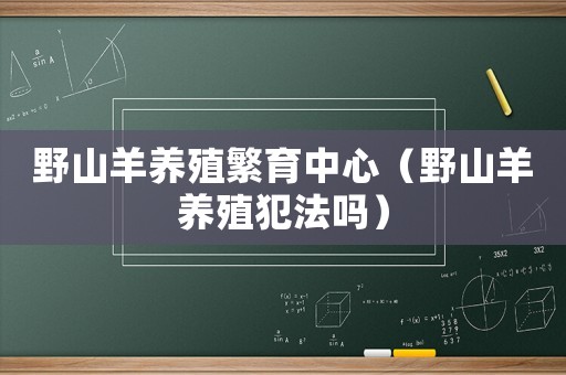 野山羊養(yǎng)殖繁育中心（野山羊養(yǎng)殖犯法嗎）