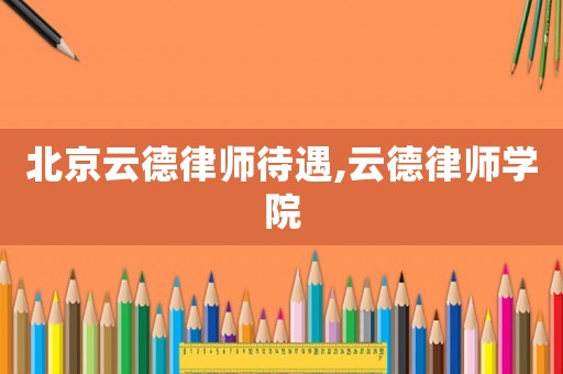 北京云德律師待遇,云德律師學(xué)院