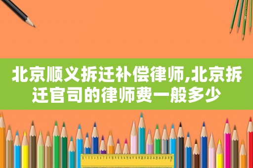 北京順義拆遷補償律師,北京拆遷官司的律師費一般多少