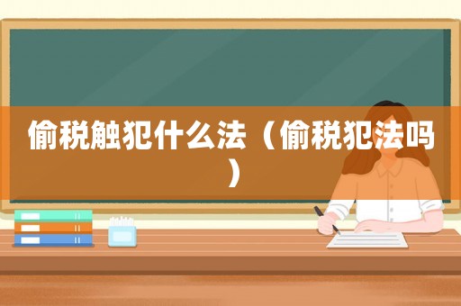 偷稅觸犯什么法（偷稅犯法嗎）