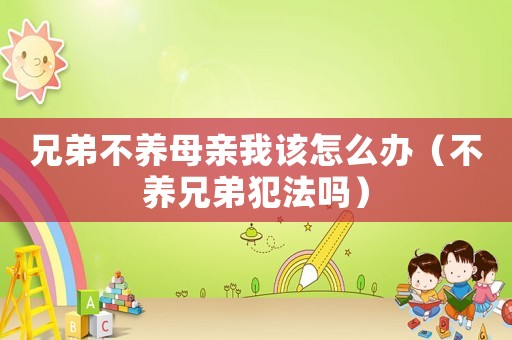 兄弟不養(yǎng)母親我該怎么辦（不養(yǎng)兄弟犯法嗎）