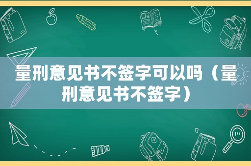 量刑意見書不簽字可以嗎（量刑意見書不簽字）