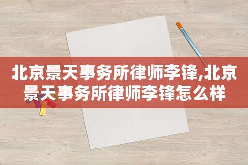 北京景天事務(wù)所律師李鋒,北京景天事務(wù)所律師李鋒怎么樣