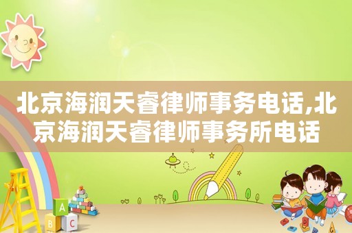 北京海潤(rùn)天睿律師事務(wù)電話,北京海潤(rùn)天睿律師事務(wù)所電話